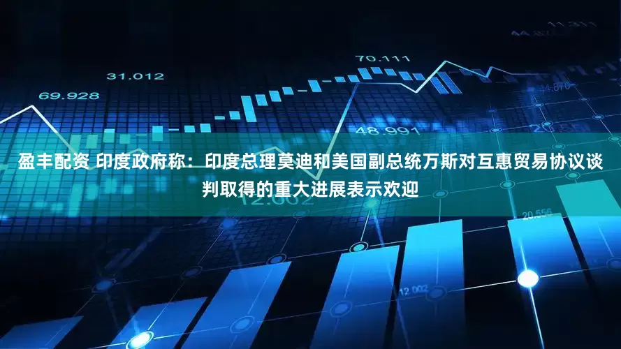 盈丰配资 印度政府称：印度总理莫迪和美国副总统万斯对互惠贸易协议谈判取得的重大进展表示欢迎
