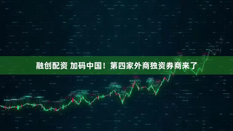 融创配资 加码中国！第四家外商独资券商来了
