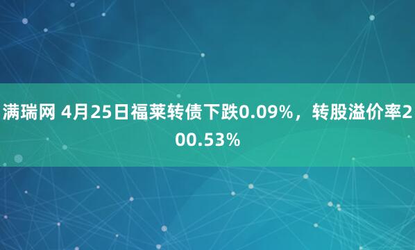 满瑞网 4月25日福莱转债下跌0.09%，转股溢价率200.53%