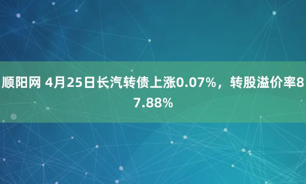 顺阳网 4月25日长汽转债上涨0.07%，转股溢价率87.88%