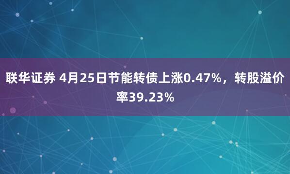 联华证券 4月25日节能转债上涨0.47%，转股溢价率39.23%