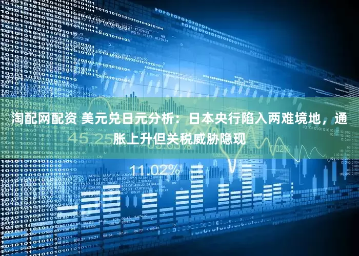淘配网配资 美元兑日元分析：日本央行陷入两难境地，通胀上升但关税威胁隐现