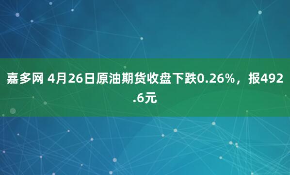 嘉多网 4月26日原油期货收盘下跌0.26%，报492.6元