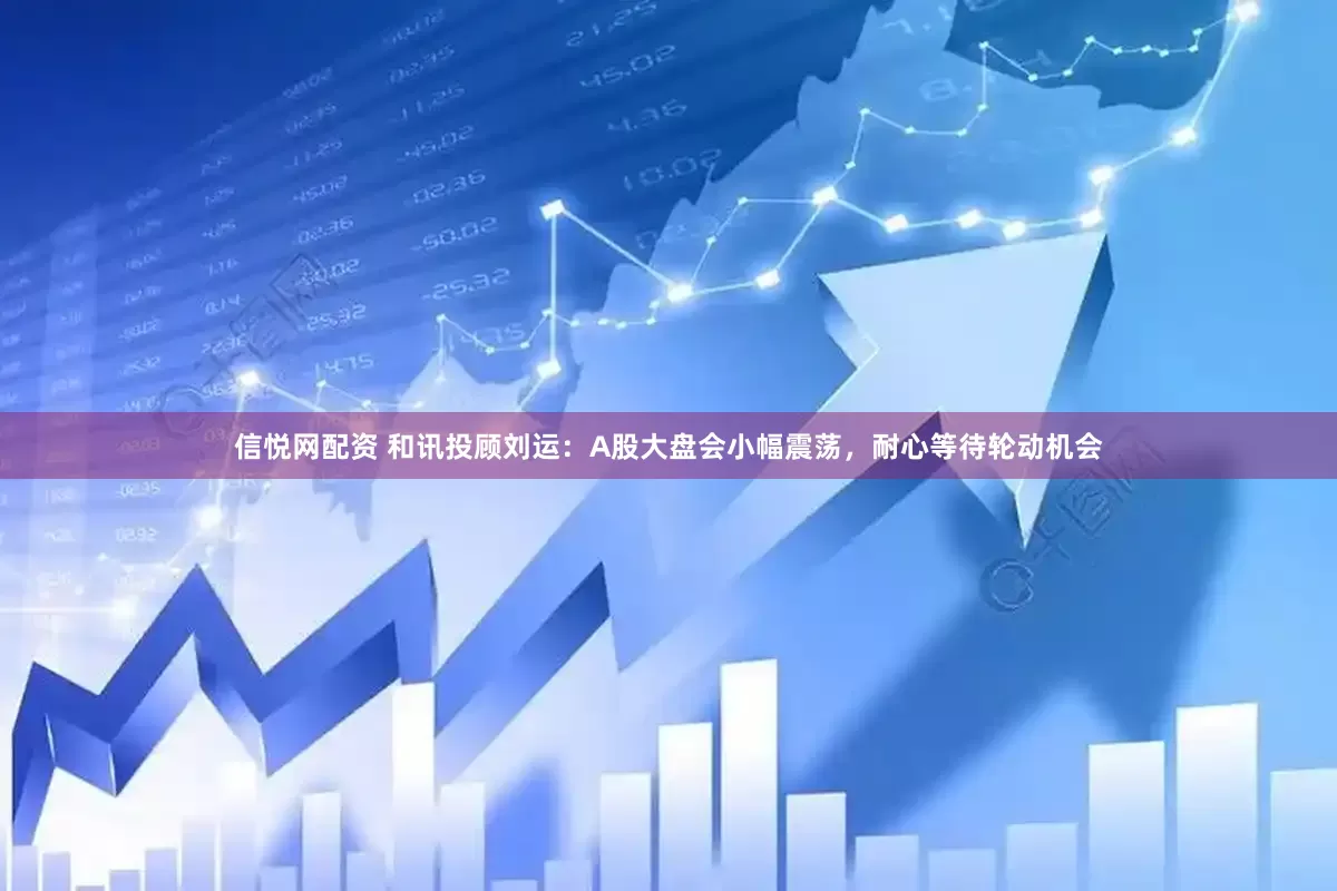 信悦网配资 和讯投顾刘运：A股大盘会小幅震荡，耐心等待轮动机会