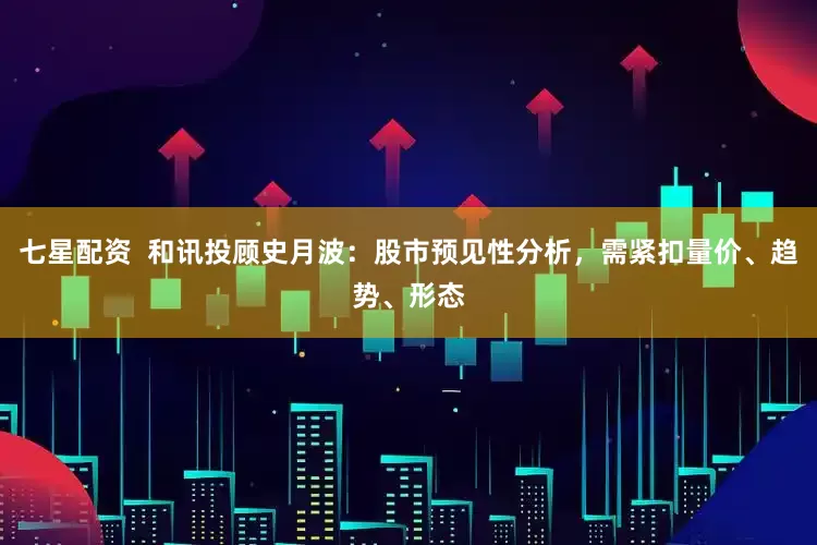 七星配资  和讯投顾史月波：股市预见性分析，需紧扣量价、趋势、形态