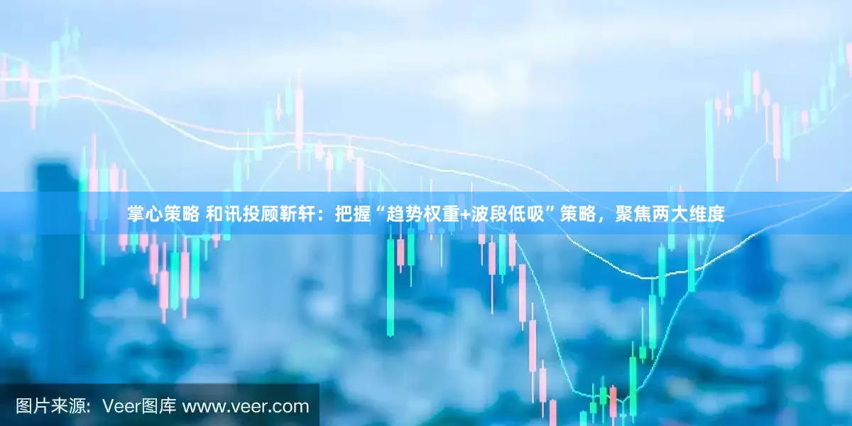 掌心策略 和讯投顾靳轩：把握“趋势权重+波段低吸”策略，聚焦两大维度