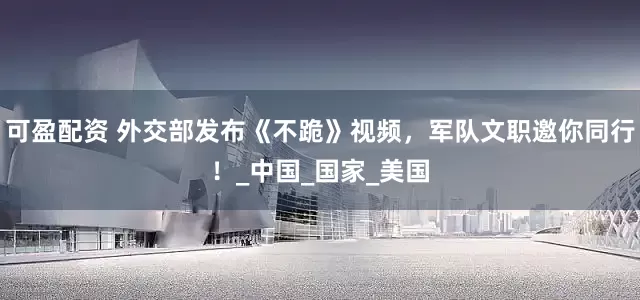 可盈配资 外交部发布《不跪》视频，军队文职邀你同行！_中国_国家_美国