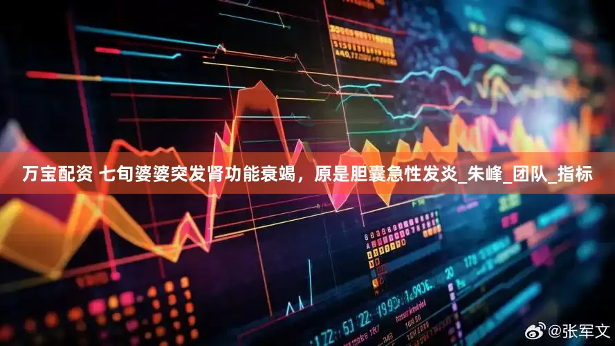 万宝配资 七旬婆婆突发肾功能衰竭，原是胆囊急性发炎_朱峰_团队_指标