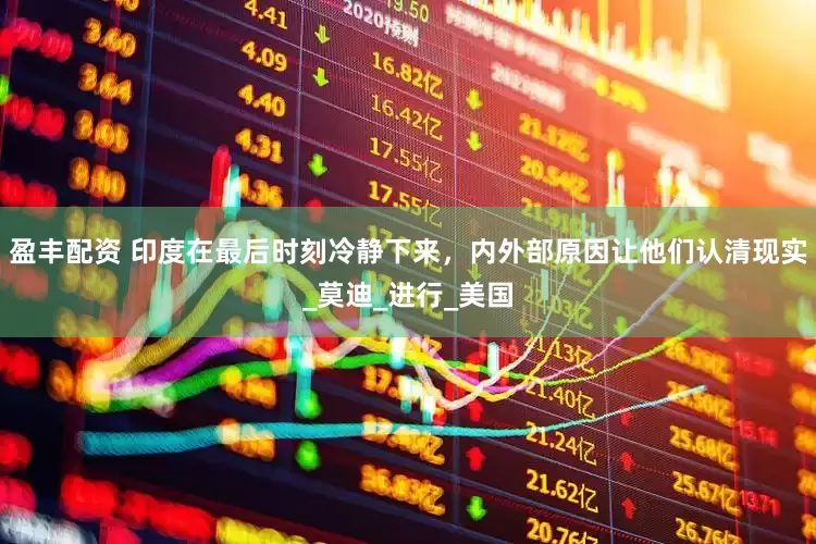 盈丰配资 印度在最后时刻冷静下来，内外部原因让他们认清现实_莫迪_进行_美国