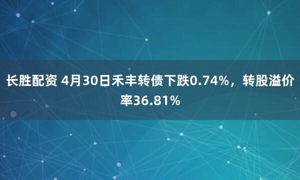长胜配资 4月30日禾丰转债下跌0.74%，转股溢价率36.81%