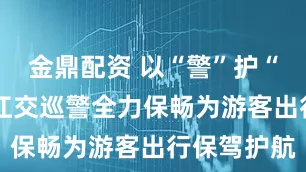 金鼎配资 以“警”护“景”——垫江交巡警全力保畅为游客出行保驾护航