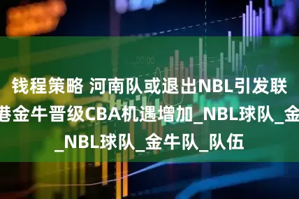 钱程策略 河南队或退出NBL引发联赛变局 香港金牛晋级CBA机遇增加_NBL球队_金牛队_队伍