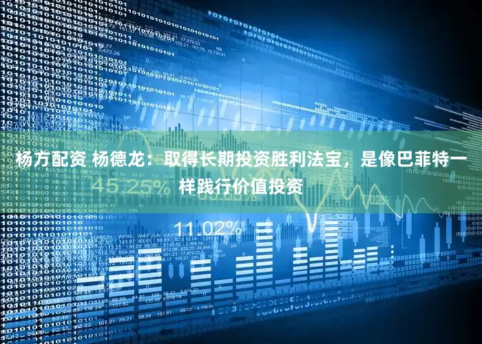 杨方配资 杨德龙：取得长期投资胜利法宝，是像巴菲特一样践行价值投资