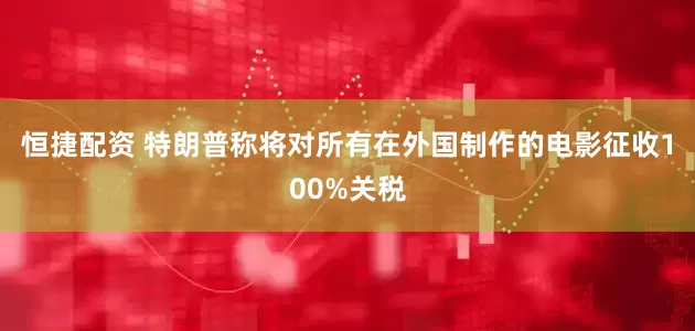 恒捷配资 特朗普称将对所有在外国制作的电影征收100%关税