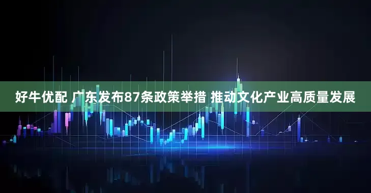 好牛优配 广东发布87条政策举措 推动文化产业高质量发展