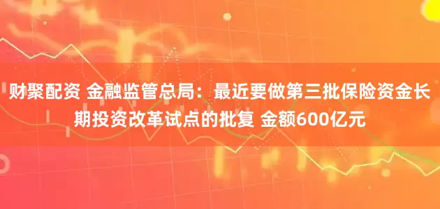 财聚配资 金融监管总局：最近要做第三批保险资金长期投资改革试点的批复 金额600亿元