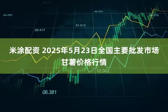 米涂配资 2025年5月23日全国主要批发市场甘薯价格行情