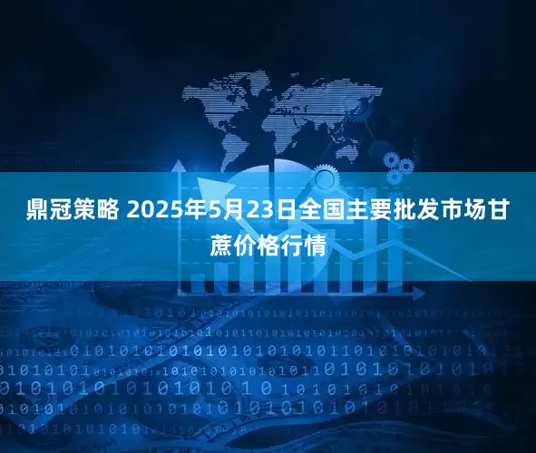 鼎冠策略 2025年5月23日全国主要批发市场甘蔗价格行情