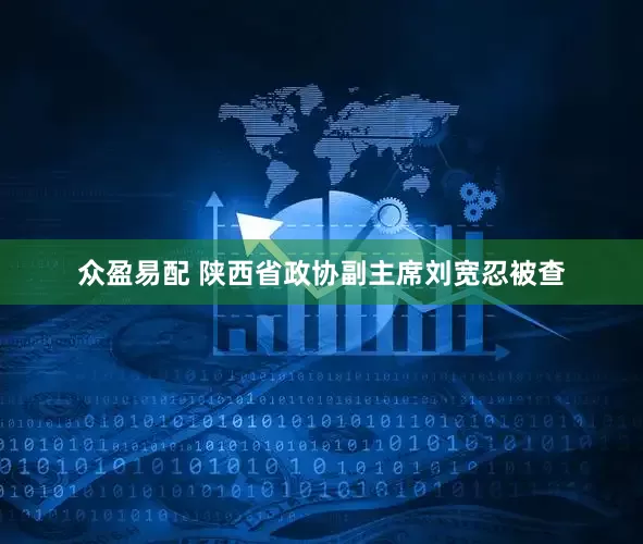 众盈易配 陕西省政协副主席刘宽忍被查