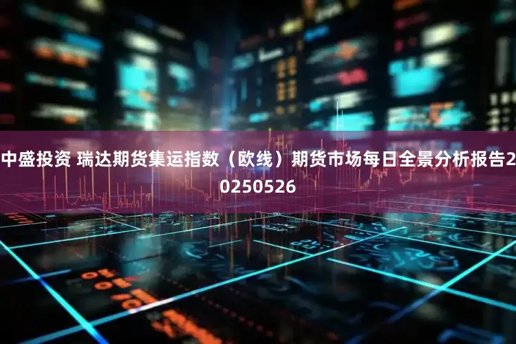 中盛投资 瑞达期货集运指数（欧线）期货市场每日全景分析报告20250526