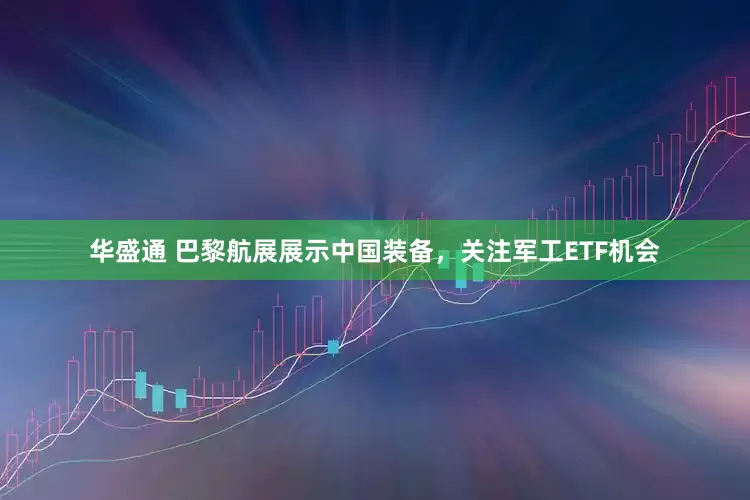 华盛通 巴黎航展展示中国装备，关注军工ETF机会