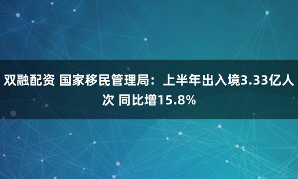 双融配资 国家移民管理局：上半年出入境3.33亿人次 同比增15.8%
