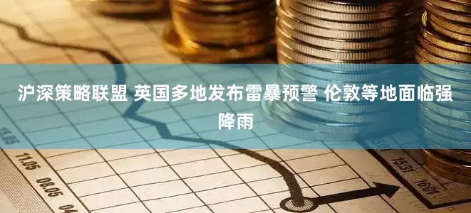 沪深策略联盟 英国多地发布雷暴预警 伦敦等地面临强降雨