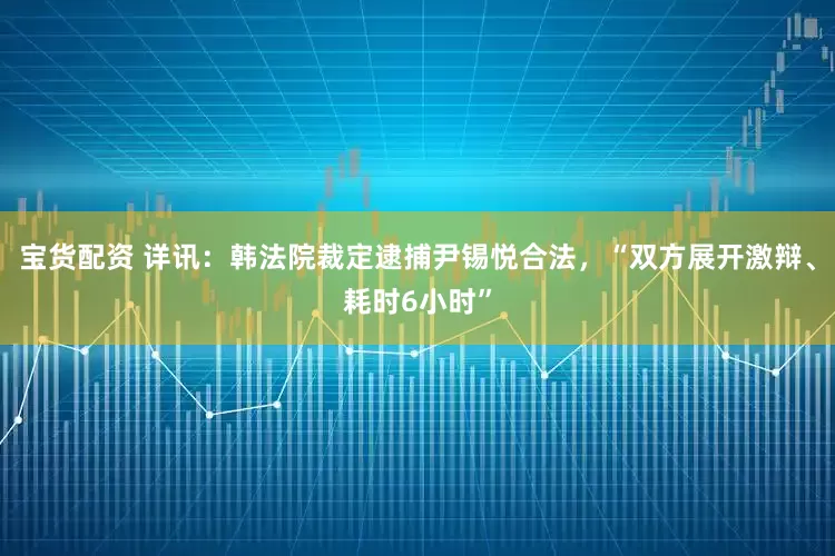 宝货配资 详讯：韩法院裁定逮捕尹锡悦合法，“双方展开激辩、耗时6小时”