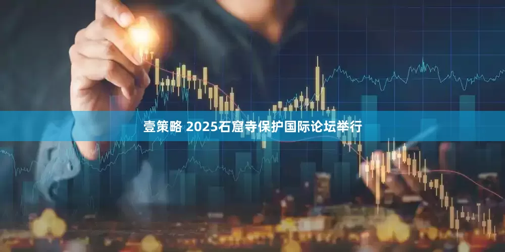 壹策略 2025石窟寺保护国际论坛举行