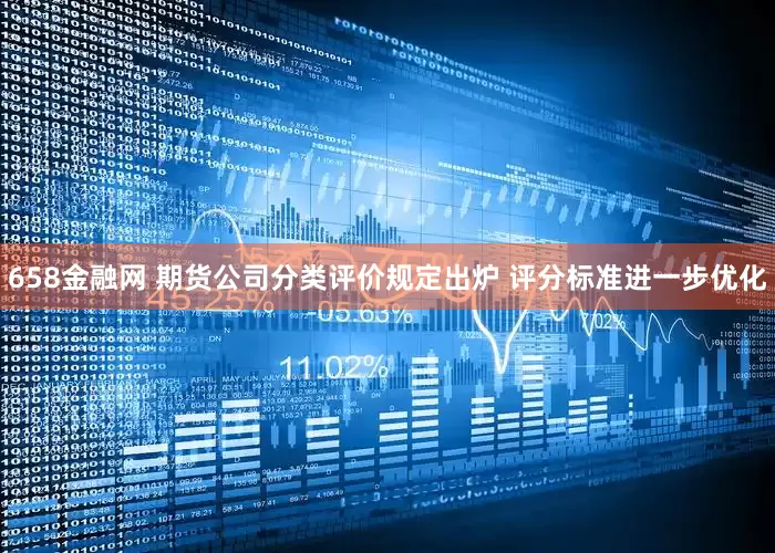 658金融网 期货公司分类评价规定出炉 评分标准进一步优化