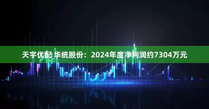 天宇优配 华统股份：2024年度净利润约7304万元