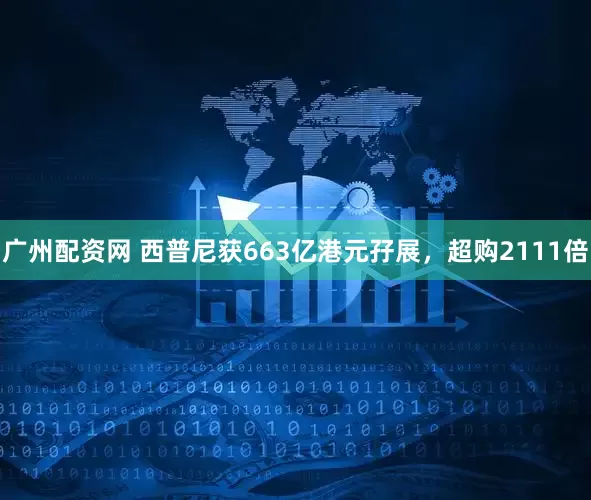 广州配资网 西普尼获663亿港元孖展，超购2111倍