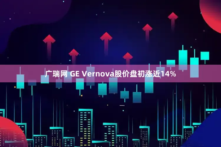 广瑞网 GE Vernova股价盘初涨近14%