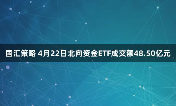 国汇策略 4月22日北向资金ETF成交额48.50亿元