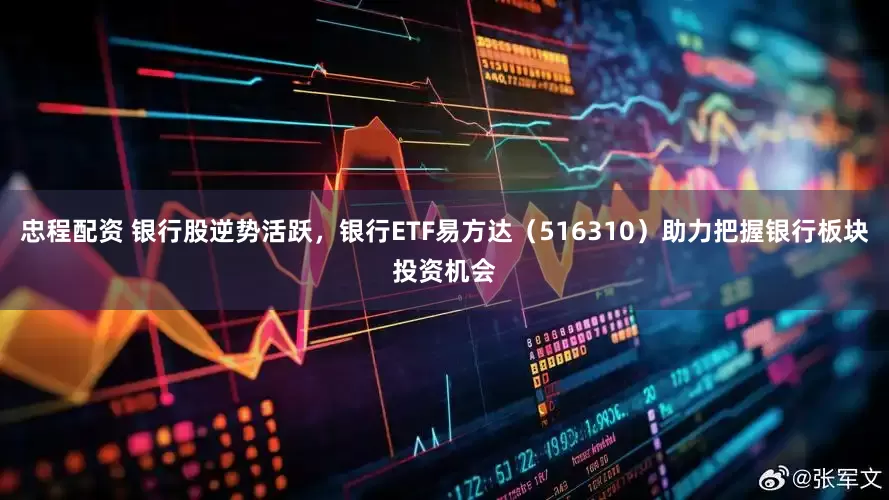 忠程配资 银行股逆势活跃，银行ETF易方达（516310）助力把握银行板块投资机会
