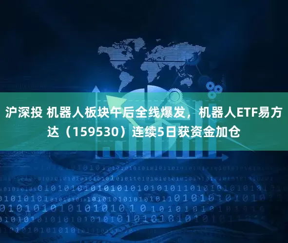 沪深投 机器人板块午后全线爆发，机器人ETF易方达（159530）连续5日获资金加仓