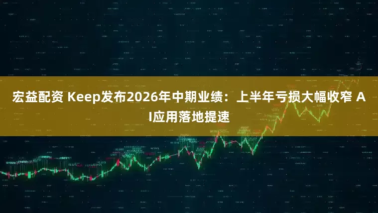 宏益配资 Keep发布2026年中期业绩：上半年亏损大幅收窄 AI应用落地提速