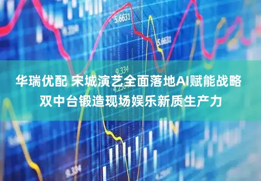 华瑞优配 宋城演艺全面落地AI赋能战略 双中台锻造现场娱乐新质生产力