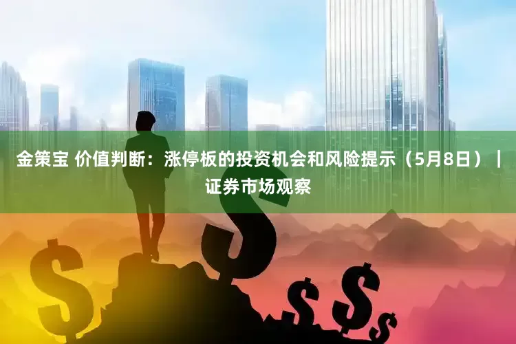 金策宝 价值判断：涨停板的投资机会和风险提示（5月8日）｜证券市场观察